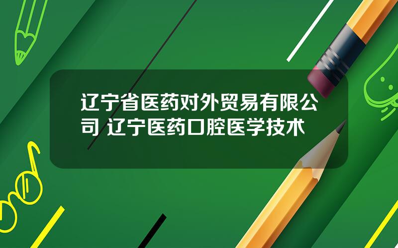 辽宁省医药对外贸易有限公司 辽宁医药口腔医学技术